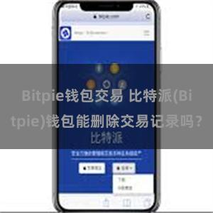 Bitpie钱包交易 比特派(Bitpie)钱包能删除交易记录吗？