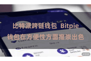 比特派跨链钱包  Bitpie钱包在方便性方面推崇出色