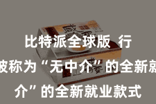 比特派全球版  行为一个被称为“无中介”的全新就业款式